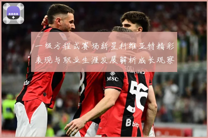 一级方程式赛场新星科维亚特精彩表现与职业生涯发展解析成长观察：最新赛事动态与深度分析
