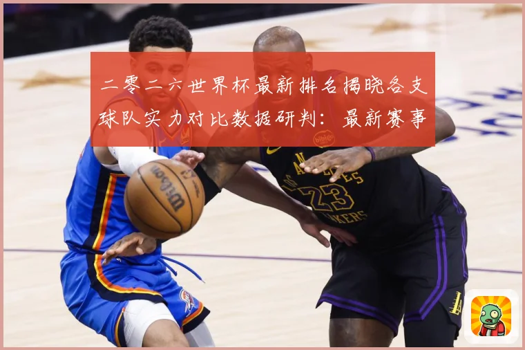 二零二六世界杯最新排名揭晓各支球队实力对比数据研判：最新赛事动态与深度分析