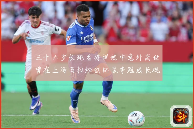 三十六岁长跑名将训练中意外离世曾在上海马拉松创纪录夺冠成长观察：最新赛事动态与深度分析