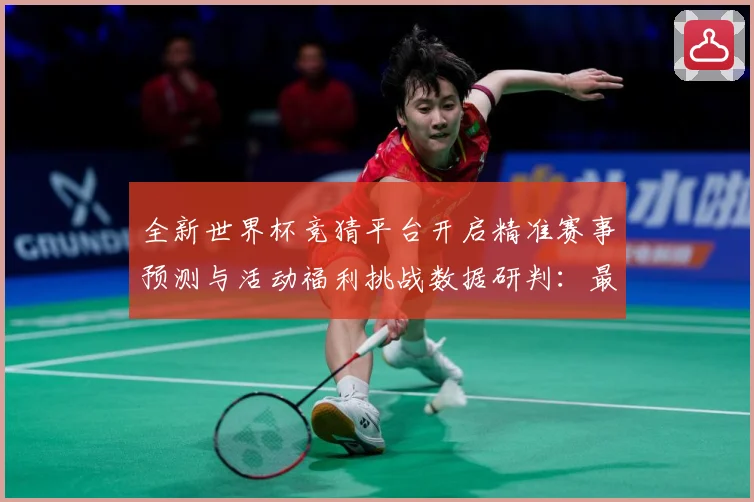 全新世界杯竞猜平台开启精准赛事预测与活动福利挑战数据研判：最新赛事动态与深度分析
