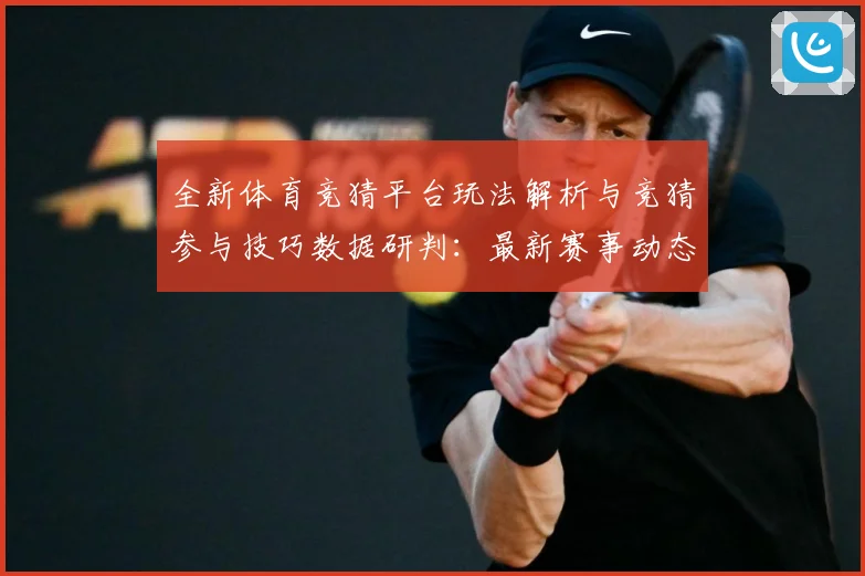 全新体育竞猜平台玩法解析与竞猜参与技巧数据研判：最新赛事动态与深度分析
