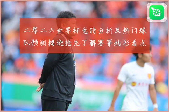 二零二六世界杯竞猜分析及热门球队预测揭晓抢先了解赛事精彩看点数据研判：最新赛事动态与深度分析