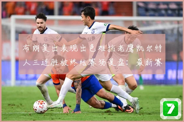 布朗复出表现出色难挡老鹰凯尔特人三连胜被终结赛场复盘：最新赛事动态与深度分析