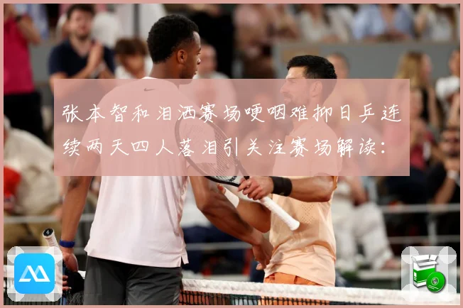张本智和泪洒赛场哽咽难抑日乒连续两天四人落泪引关注赛场解读：最新赛事动态与深度分析
