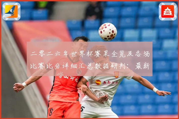 二零二六年世界杯赛果全览及各场比赛比分详细汇总数据研判：最新赛事动态与深度分析