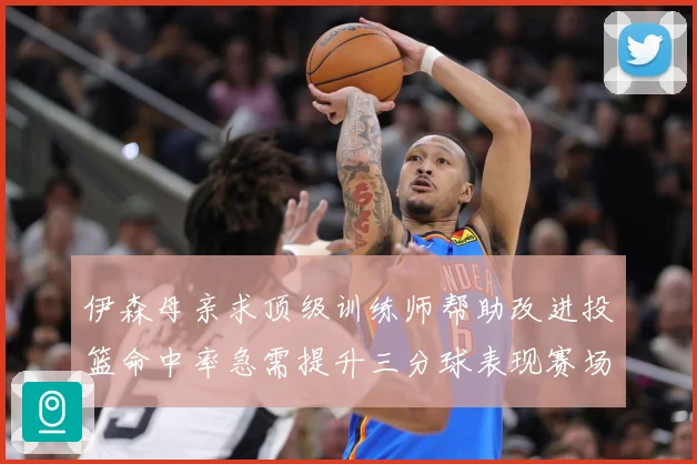 伊森母亲求顶级训练师帮助改进投篮命中率急需提升三分球表现赛场复盘：最新赛事动态与深度分析