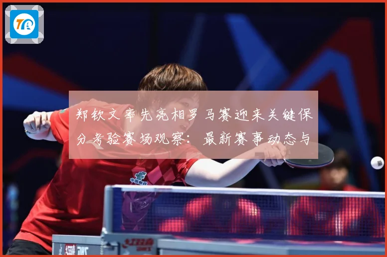 郑钦文率先亮相罗马赛迎来关键保分考验赛场观察：最新赛事动态与深度分析