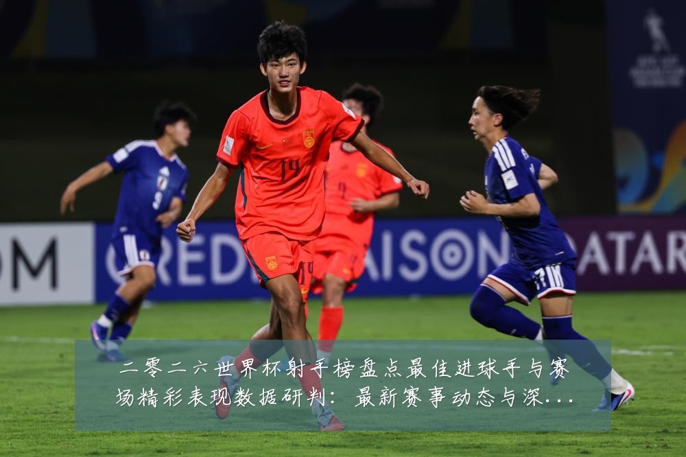 二零二六世界杯射手榜盘点最佳进球手与赛场精彩表现数据研判:最新赛事动态与深度分析