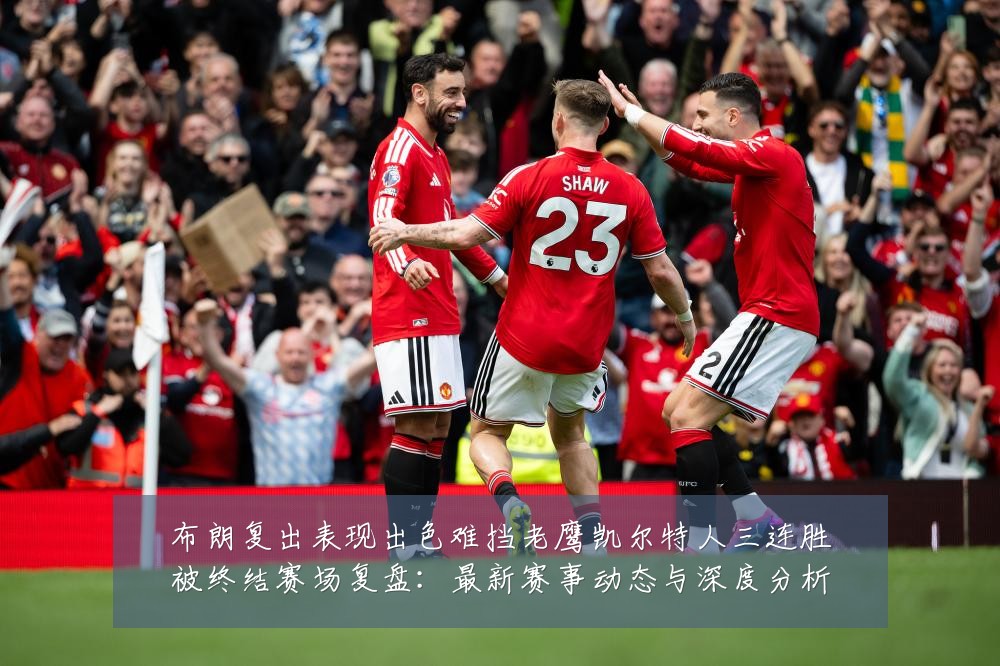 布朗复出表现出色难挡老鹰凯尔特人三连胜被终结赛场复盘:最新赛事动态与深度分析