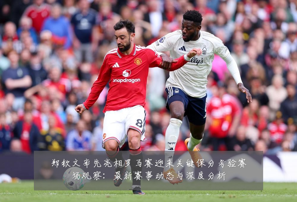 郑钦文率先亮相罗马赛迎来关键保分考验赛场观察:最新赛事动态与深度分析