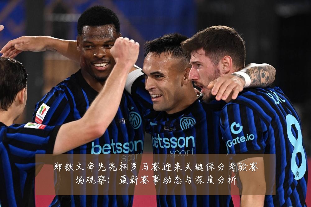 郑钦文率先亮相罗马赛迎来关键保分考验赛场观察:最新赛事动态与深度分析