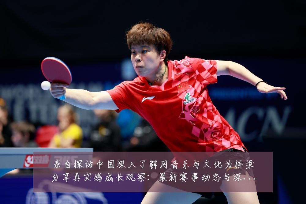 亲自探访中国深入了解用音乐与文化为桥梁分享真实感成长观察:最新赛事动态与深度分析