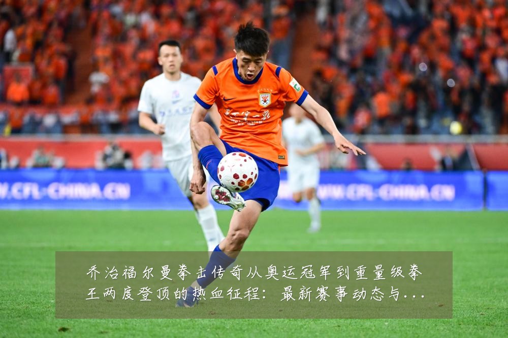 乔治福尔曼拳击传奇从奥运冠军到重量级拳王两度登顶的热血征程:最新赛事动态与深度分析