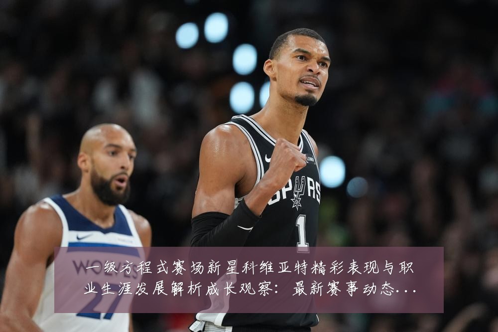 一级方程式赛场新星科维亚特精彩表现与职业生涯发展解析成长观察:最新赛事动态与深度分析