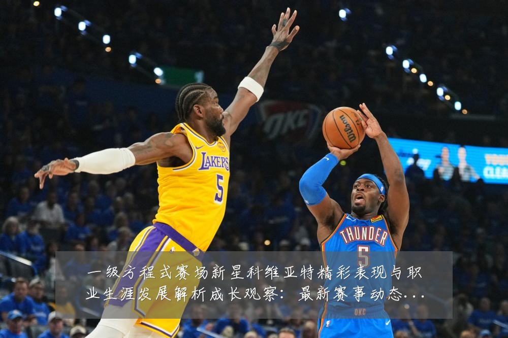 一级方程式赛场新星科维亚特精彩表现与职业生涯发展解析成长观察:最新赛事动态与深度分析