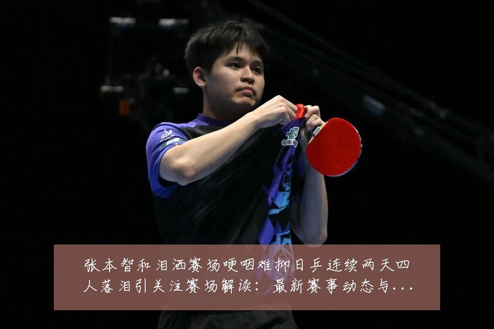 张本智和泪洒赛场哽咽难抑日乒连续两天四人落泪引关注赛场解读:最新赛事动态与深度分析
