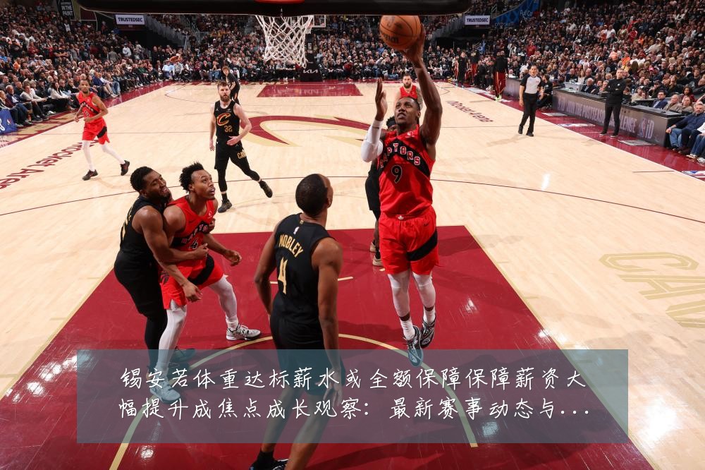 锡安若体重达标薪水或全额保障保障薪资大幅提升成焦点成长观察:最新赛事动态与深度分析
